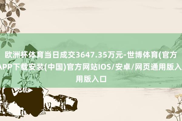 欧洲杯体育当日成交3647.35万元-世博体育(官方)APP下载安装(中国)官方网站IOS/安卓/网页通用版入口