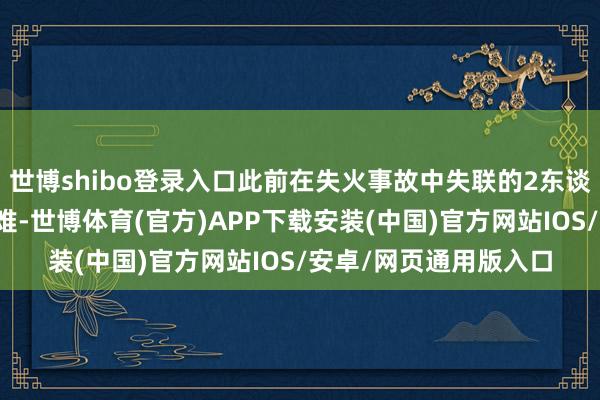 世博shibo登录入口此前在失火事故中失联的2东谈主已被找到并证明受难-世博体育(官方)APP下载安装(中国)官方网站IOS/安卓/网页通用版入口