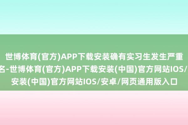 世博体育(官方)APP下载安装确有实习生发生严重违规举止并一经被除名-世博体育(官方)APP下载安装(中国)官方网站IOS/安卓/网页通用版入口
