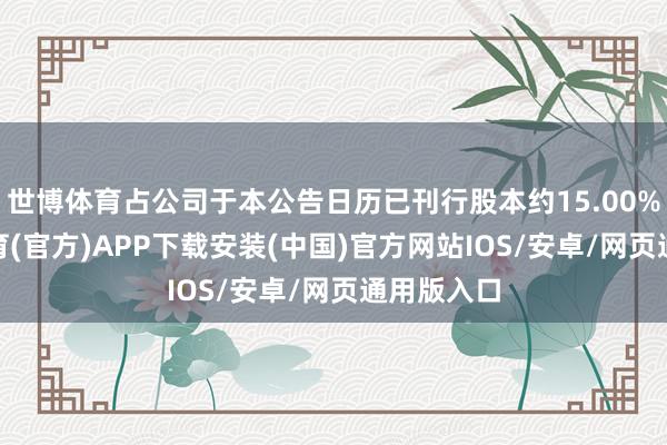 世博体育占公司于本公告日历已刊行股本约15.00%)-世博体育(官方)APP下载安装(中国)官方网站IOS/安卓/网页通用版入口