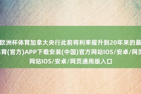 欧洲杯体育加拿大央行此前将利率擢升到20年来的最高点-世博体育(官方)APP下载安装(中国)官方网站IOS/安卓/网页通用版入口