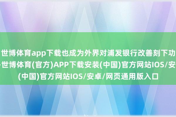世博体育app下载也成为外界对浦发银行改善刻下功绩增长逆境的期待-世博体育(官方)APP下载安装(中国)官方网站IOS/安卓/网页通用版入口