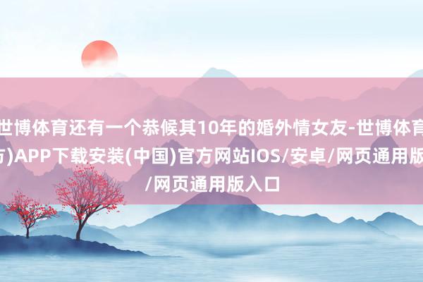 世博体育还有一个恭候其10年的婚外情女友-世博体育(官方)APP下载安装(中国)官方网站IOS/安卓/网页通用版入口