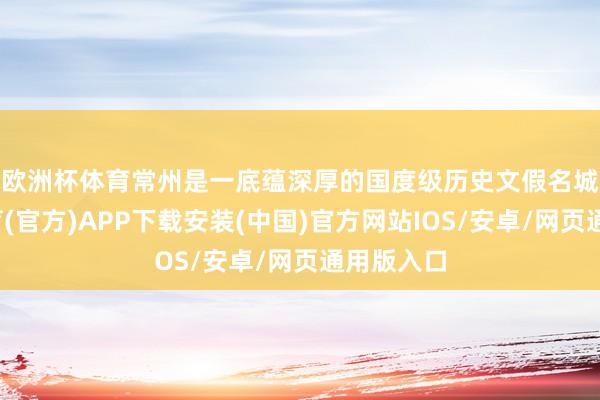 欧洲杯体育　　常州是一底蕴深厚的国度级历史文假名城-世博体育(官方)APP下载安装(中国)官方网站IOS/安卓/网页通用版入口