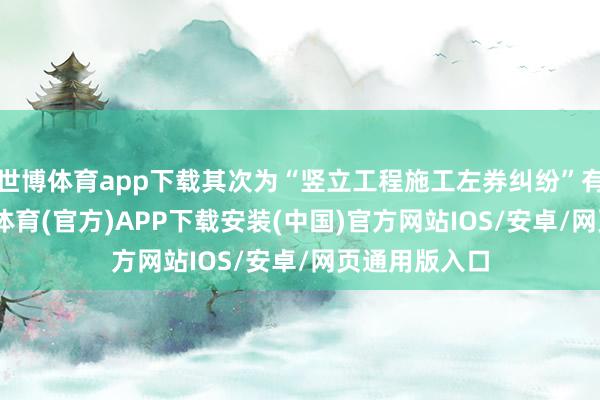 世博体育app下载其次为“竖立工程施工左券纠纷”有101则-世博体育(官方)APP下载安装(中国)官方网站IOS/安卓/网页通用版入口
