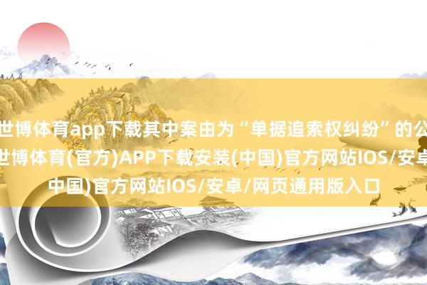 世博体育app下载其中案由为“单据追索权纠纷”的公告以121则居首-世博体育(官方)APP下载安装(中国)官方网站IOS/安卓/网页通用版入口
