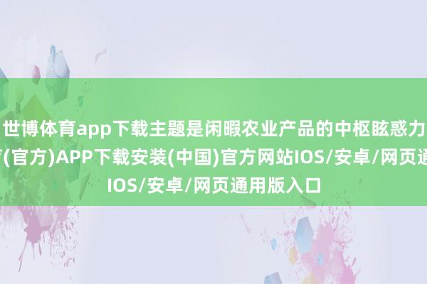 世博体育app下载主题是闲暇农业产品的中枢眩惑力-世博体育(官方)APP下载安装(中国)官方网站IOS/安卓/网页通用版入口