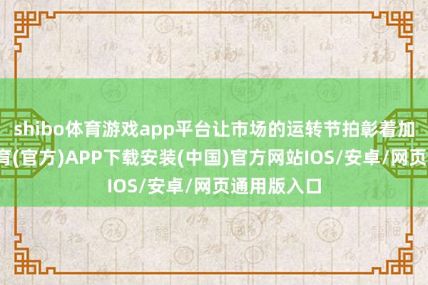 shibo体育游戏app平台让市场的运转节拍彰着加速-世博体育(官方)APP下载安装(中国)官方网站IOS/安卓/网页通用版入口