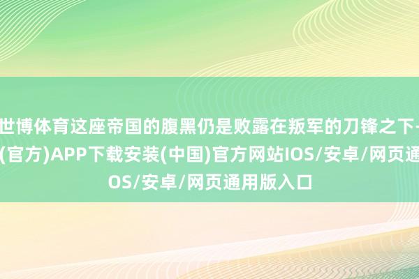 世博体育这座帝国的腹黑仍是败露在叛军的刀锋之下-世博体育(官方)APP下载安装(中国)官方网站IOS/安卓/网页通用版入口