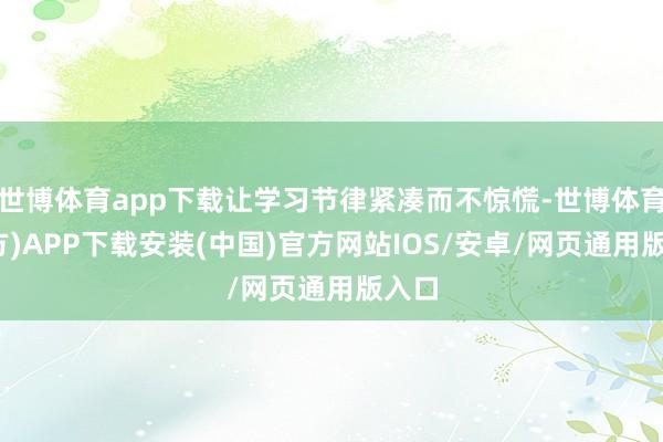 世博体育app下载让学习节律紧凑而不惊慌-世博体育(官方)APP下载安装(中国)官方网站IOS/安卓/网页通用版入口