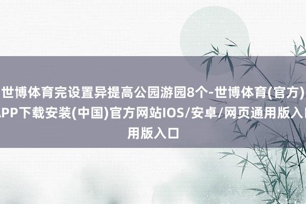 世博体育完设置异提高公园游园8个-世博体育(官方)APP下载安装(中国)官方网站IOS/安卓/网页通用版入口