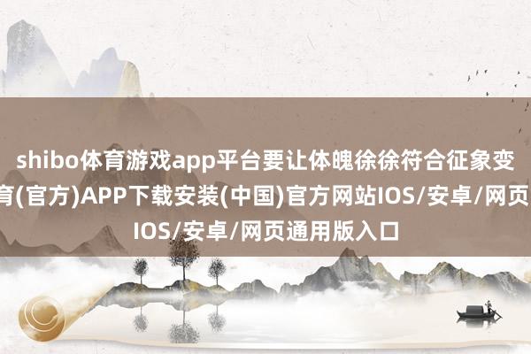 shibo体育游戏app平台要让体魄徐徐符合征象变化-世博体育(官方)APP下载安装(中国)官方网站IOS/安卓/网页通用版入口