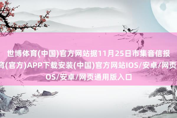 世博体育(中国)官方网站　　据11月25日市集音信报谈-世博体育(官方)APP下载安装(中国)官方网站IOS/安卓/网页通用版入口