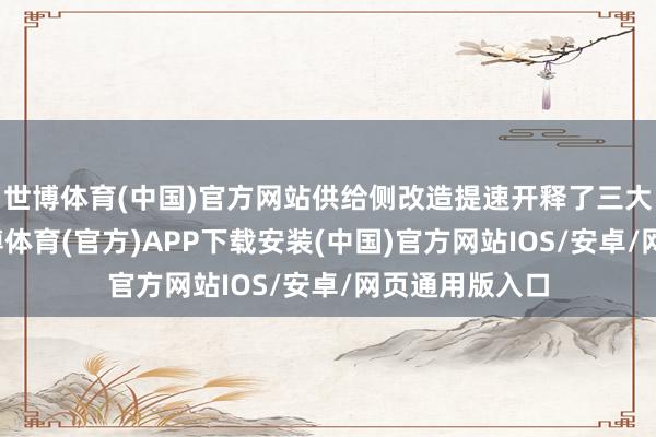 世博体育(中国)官方网站供给侧改造提速开释了三大积极信号-世博体育(官方)APP下载安装(中国)官方网站IOS/安卓/网页通用版入口