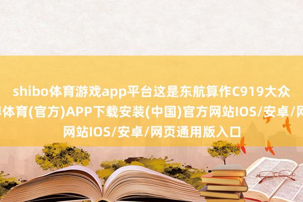 shibo体育游戏app平台这是东航算作C919大众首发用户-世博体育(官方)APP下载安装(中国)官方网站IOS/安卓/网页通用版入口