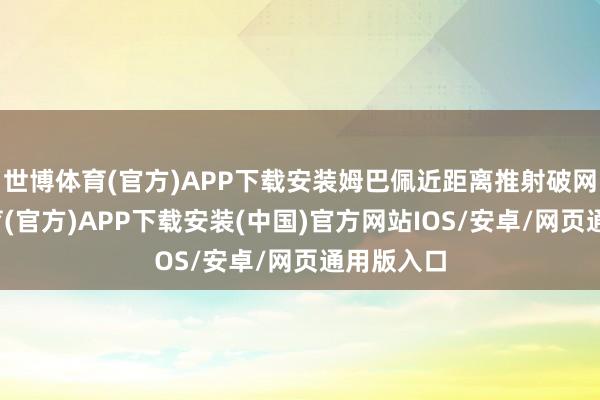 世博体育(官方)APP下载安装姆巴佩近距离推射破网-世博体育(官方)APP下载安装(中国)官方网站IOS/安卓/网页通用版入口