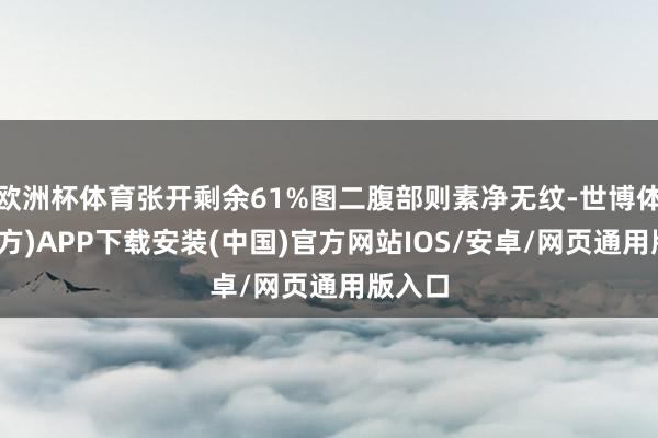 欧洲杯体育张开剩余61%图二腹部则素净无纹-世博体育(官方)APP下载安装(中国)官方网站IOS/安卓/网页通用版入口
