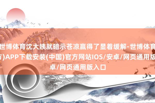 世博体育沈大姨就暗示苍凉赢得了显着缓解-世博体育(官方)APP下载安装(中国)官方网站IOS/安卓/网页通用版入口
