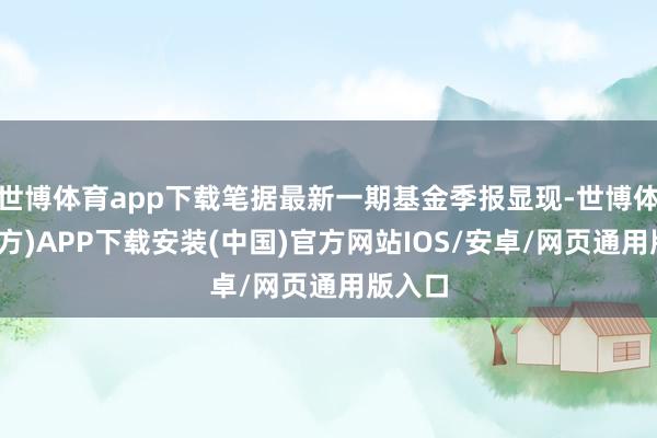 世博体育app下载笔据最新一期基金季报显现-世博体育(官方)APP下载安装(中国)官方网站IOS/安卓/网页通用版入口
