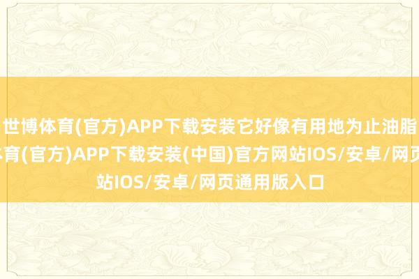 世博体育(官方)APP下载安装它好像有用地为止油脂分泌-世博体育(官方)APP下载安装(中国)官方网站IOS/安卓/网页通用版入口