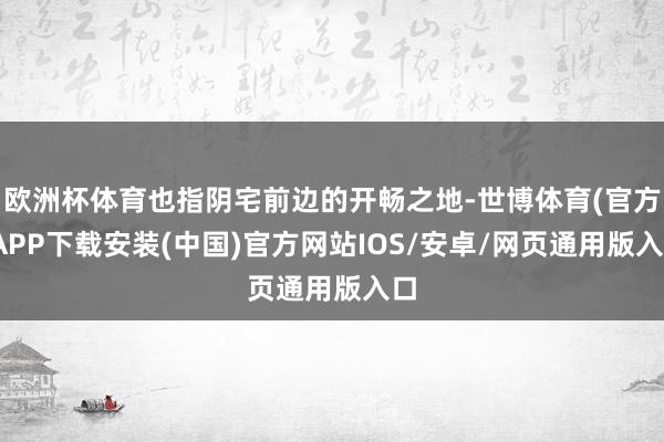 欧洲杯体育也指阴宅前边的开畅之地-世博体育(官方)APP下载安装(中国)官方网站IOS/安卓/网页通用版入口
