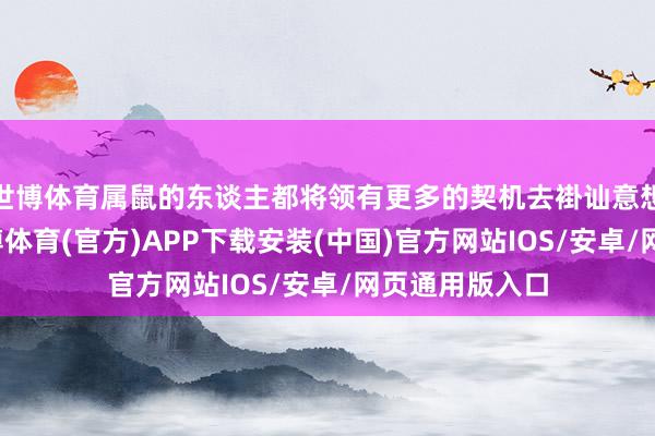 世博体育属鼠的东谈主都将领有更多的契机去褂讪意想的东谈主-世博体育(官方)APP下载安装(中国)官方网站IOS/安卓/网页通用版入口