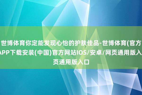 世博体育你定能发现心怡的护肤佳品-世博体育(官方)APP下载安装(中国)官方网站IOS/安卓/网页通用版入口