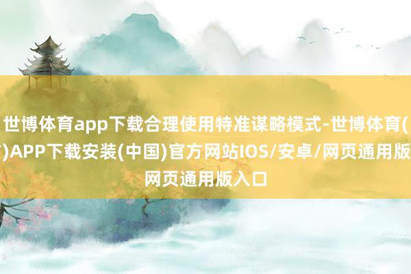 世博体育app下载合理使用特准谋略模式-世博体育(官方)APP下载安装(中国)官方网站IOS/安卓/网页通用版入口