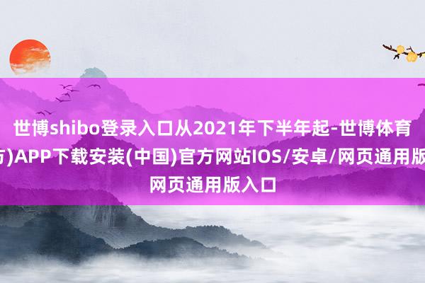 世博shibo登录入口从2021年下半年起-世博体育(官方)APP下载安装(中国)官方网站IOS/安卓/网页通用版入口