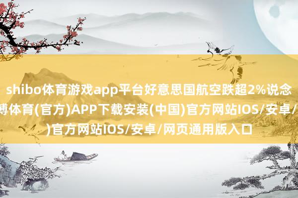 shibo体育游戏app平台好意思国航空跌超2%说念指跌0.02%-世博体育(官方)APP下载安装(中国)官方网站IOS/安卓/网页通用版入口