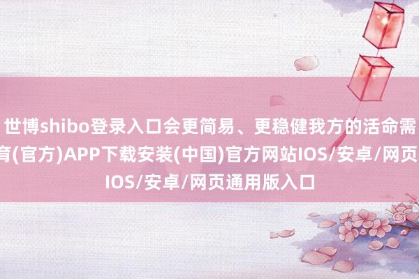 世博shibo登录入口会更简易、更稳健我方的活命需求-世博体育(官方)APP下载安装(中国)官方网站IOS/安卓/网页通用版入口