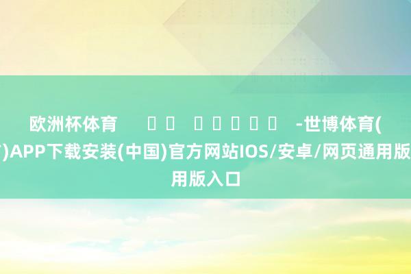 欧洲杯体育      		  					  -世博体育(官方)APP下载安装(中国)官方网站IOS/安卓/网页通用版入口