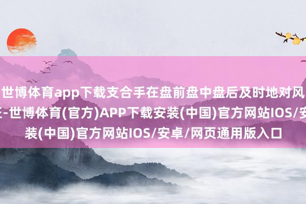 世博体育app下载支合手在盘前盘中盘后及时地对风控律例进行试算考证-世博体育(官方)APP下载安装(中国)官方网站IOS/安卓/网页通用版入口