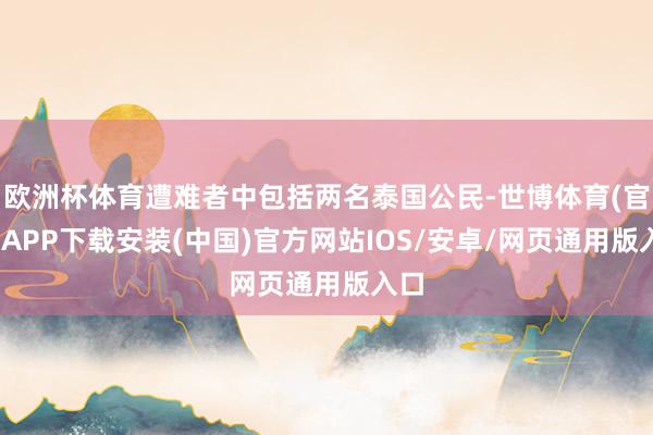 欧洲杯体育遭难者中包括两名泰国公民-世博体育(官方)APP下载安装(中国)官方网站IOS/安卓/网页通用版入口