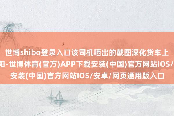 世博shibo登录入口该司机晒出的截图深化货车上高速的进口是湖南资阳-世博体育(官方)APP下载安装(中国)官方网站IOS/安卓/网页通用版入口