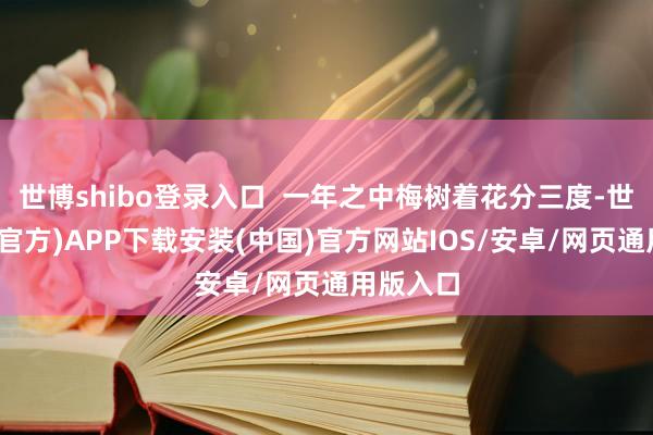 世博shibo登录入口  一年之中梅树着花分三度-世博体育(官方)APP下载安装(中国)官方网站IOS/安卓/网页通用版入口