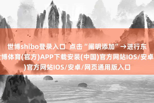 世博shibo登录入口  点击“阐明添加”→进行东说念主脸识别-世博体育(官方)APP下载安装(中国)官方网站IOS/安卓/网页通用版入口