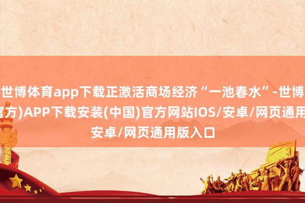 世博体育app下载正激活商场经济“一池春水”-世博体育(官方)APP下载安装(中国)官方网站IOS/安卓/网页通用版入口
