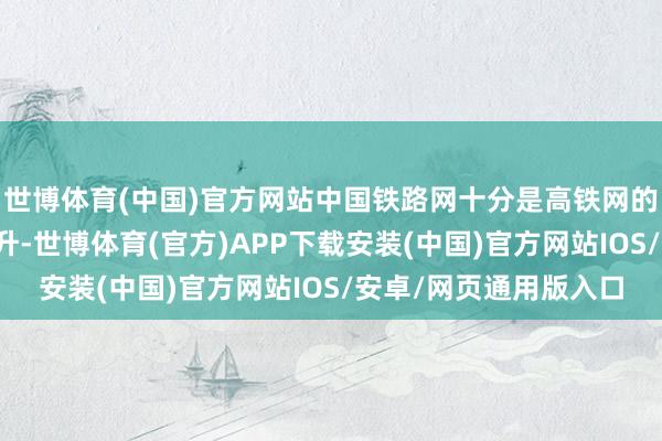 世博体育(中国)官方网站中国铁路网十分是高铁网的范围和质料的紧要跃升-世博体育(官方)APP下载安装(中国)官方网站IOS/安卓/网页通用版入口