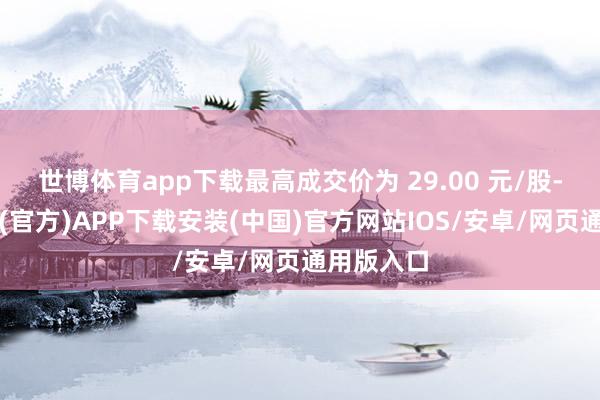 世博体育app下载最高成交价为 29.00 元/股-世博体育(官方)APP下载安装(中国)官方网站IOS/安卓/网页通用版入口