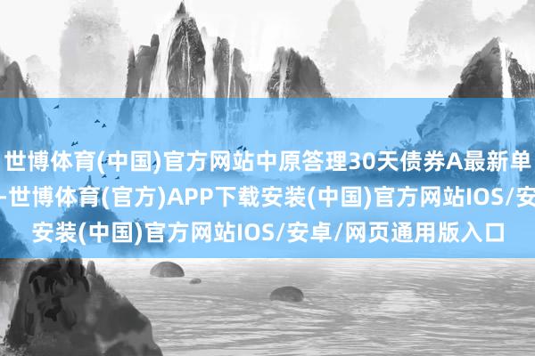 世博体育(中国)官方网站中原答理30天债券A最新单元净值为1.0826元-世博体育(官方)APP下载安装(中国)官方网站IOS/安卓/网页通用版入口