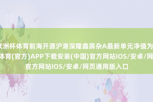 欧洲杯体育前海开源沪港深隆鑫羼杂A最新单元净值为0.989元-世博体育(官方)APP下载安装(中国)官方网站IOS/安卓/网页通用版入口