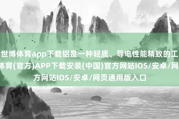 世博体育app下载铝是一种轻质、导电性能精致的工业金属-世博体育(官方)APP下载安装(中国)官方网站IOS/安卓/网页通用版入口