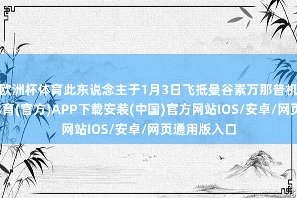 欧洲杯体育此东说念主于1月3日飞抵曼谷素万那普机场后-世博体育(官方)APP下载安装(中国)官方网站IOS/安卓/网页通用版入口