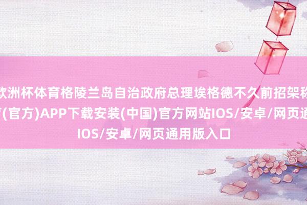 欧洲杯体育格陵兰岛自治政府总理埃格德不久前招架称-世博体育(官方)APP下载安装(中国)官方网站IOS/安卓/网页通用版入口