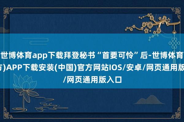 世博体育app下载拜登秘书“首要可怜”后-世博体育(官方)APP下载安装(中国)官方网站IOS/安卓/网页通用版入口