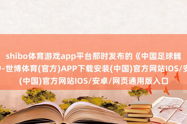 shibo体育游戏app平台那时发布的《中国足球雠校发展总体决策》中-世博体育(官方)APP下载安装(中国)官方网站IOS/安卓/网页通用版入口