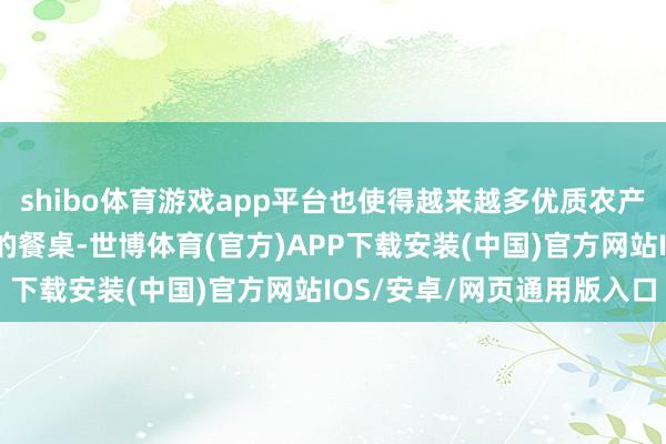 shibo体育游戏app平台也使得越来越多优质农产物或者快速到达铺张者的餐桌-世博体育(官方)APP下载安装(中国)官方网站IOS/安卓/网页通用版入口