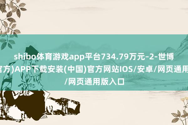 shibo体育游戏app平台734.79万元–2-世博体育(官方)APP下载安装(中国)官方网站IOS/安卓/网页通用版入口