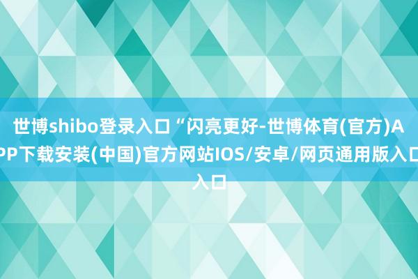 世博shibo登录入口“闪亮更好-世博体育(官方)APP下载安装(中国)官方网站IOS/安卓/网页通用版入口